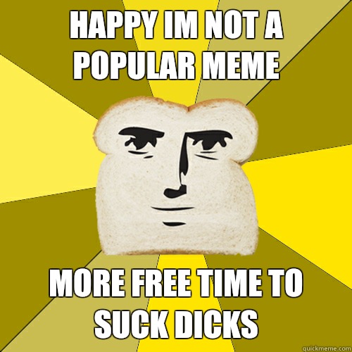 Happy im not a popular meme More free time to suck dicks  Breadfriend