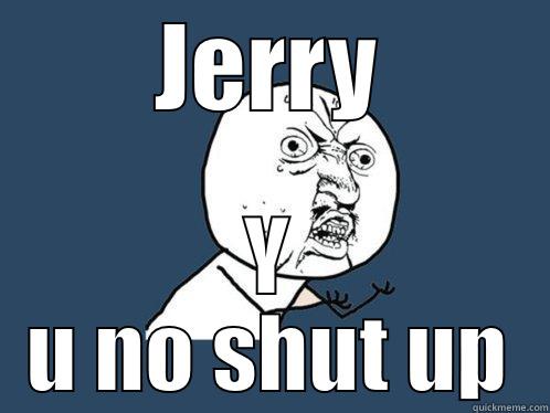 JERRY Y U NO SHUT UP Y U No