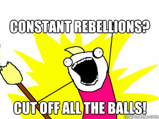 Constant rebellions? Cut off ALL the balls!  All The Things