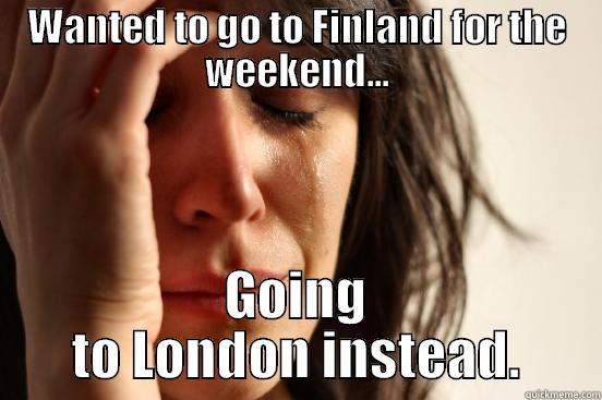 WANTED TO GO TO FINLAND FOR THE WEEKEND... GOING TO LONDON INSTEAD. First World Problems