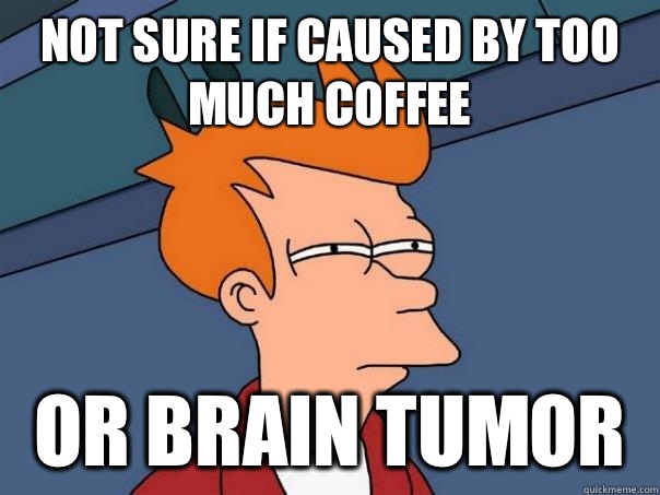 Not sure if caused by too much coffee Or brain tumor   Futurama Fry