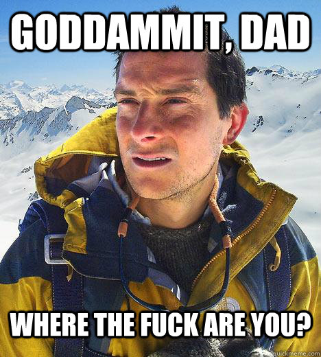 Goddammit, Dad Where the fuck are you? - Goddammit, Dad Where the fuck are you?  Bear Grylls