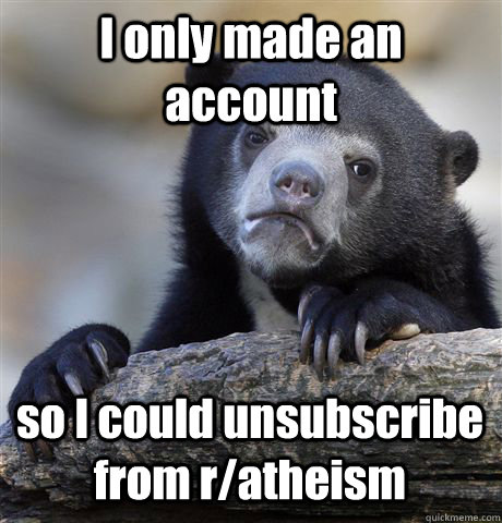 I only made an account so I could unsubscribe from r/atheism  Confession Bear