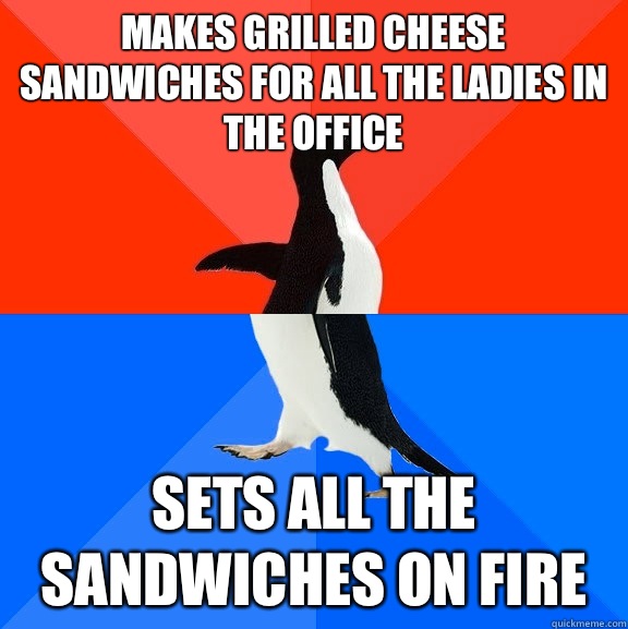 makes grilled cheese sandwiches for all the ladies in the office sets all the sandwiches on fire   Socially Awesome Awkward Penguin