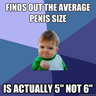 Finds out the average penis size  is actually 5'' not 6''  Success Kid