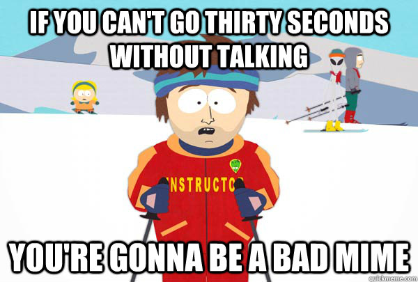 If you can't go thirty seconds without talking You're gonna be a bad mime  Super Cool Ski Instructor