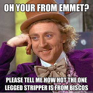 Oh your from Emmet? Please tell me how hot the one legged stripper is from Biscos - Oh your from Emmet? Please tell me how hot the one legged stripper is from Biscos  Creepy Wonka
