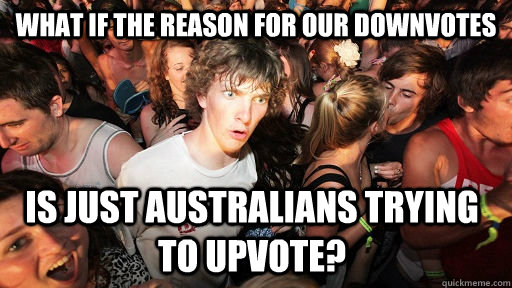 What if the reason for our downvotes is just Australians trying to upvote?  Sudden Clarity Clarence