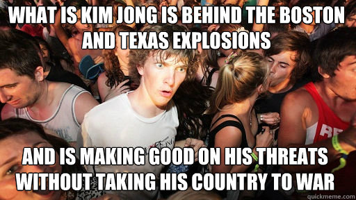 what is Kim Jong is behind the Boston and Texas explosions and is making good on his threats without taking his country to war  Sudden Clarity Clarence
