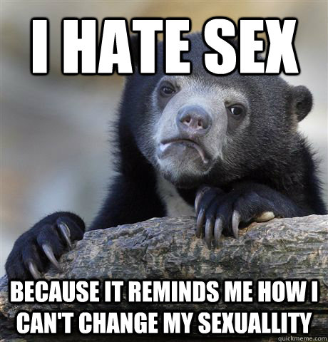 I hate sex Because it reminds me how i can't change my sexuallity  Confession Bear