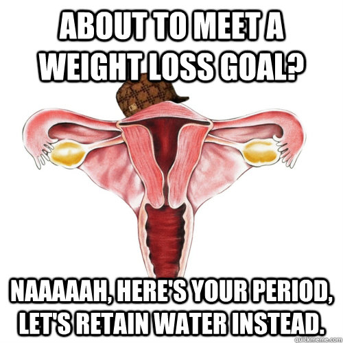 About to meet a weight loss goal? naaaaah, here's your period, let's retain water instead.  