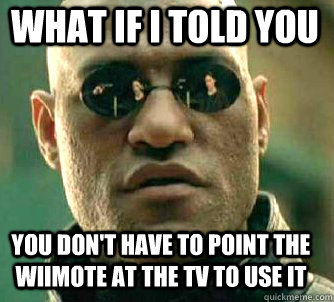 what if i told you You don't have to point the wiimote at the TV to use it  Matrix Morpheus