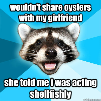 wouldn't share oysters with my girlfriend she told me i was acting shellfishly  Lame Pun Coon