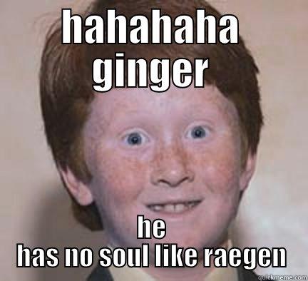 HAHAHAHA GINGER HE HAS NO SOUL LIKE RAEGEN Over Confident Ginger