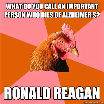 what do you call an important person who dies of alzheimer's? ronald reagan - what do you call an important person who dies of alzheimer's? ronald reagan  Anti-Joke Chicken