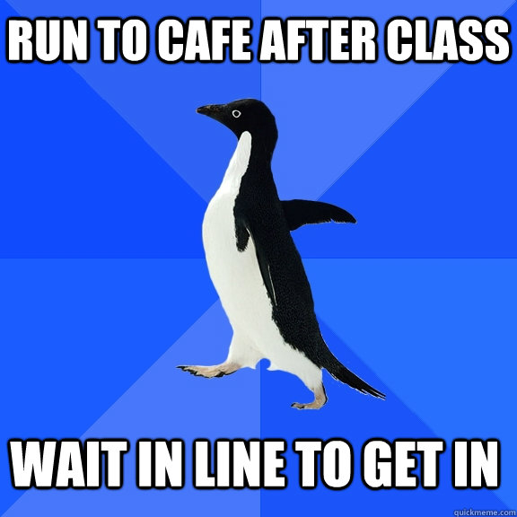 Run to cafe after class Wait in line to get in  Socially Awkward Penguin