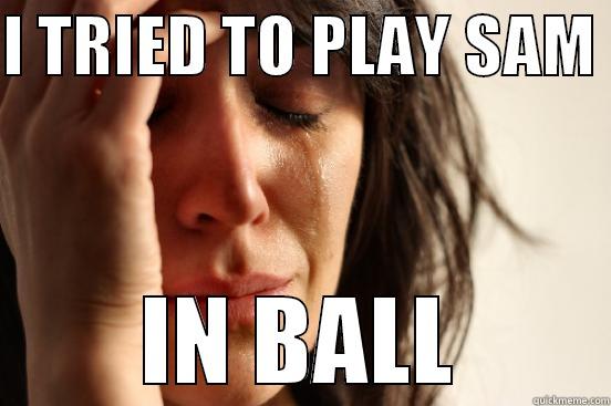 I TRIED TO PLAY SAM  IN BALL First World Problems