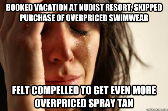 Booked vacation at nudist resort, skipped purchase of overpriced swimwear Felt compelled to get even more overpriced spray tan  First World Problems
