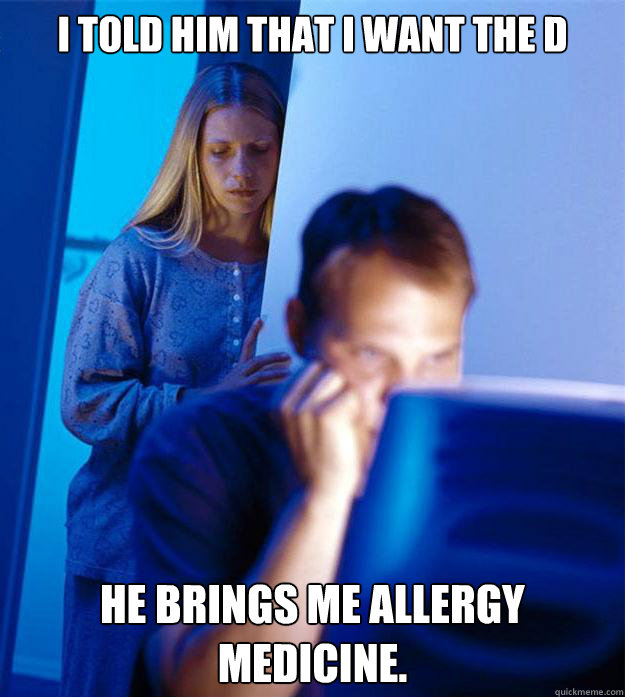 I told him that I want the D He brings me allergy medicine.  Redditors Wife