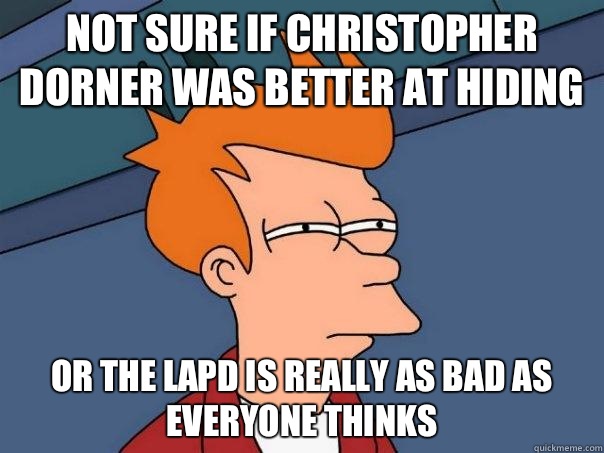 Not sure if Christopher Dorner was better at hiding Or the LAPD is really as bad as everyone thinks - Not sure if Christopher Dorner was better at hiding Or the LAPD is really as bad as everyone thinks  Futurama Fry