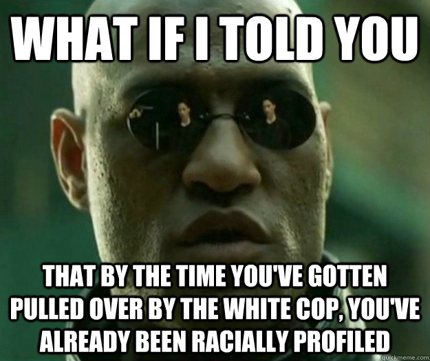 WHAT IF I TOLD YOU That by the time you've gotten pulled over by the white cop, you've already been racially profiled  Hi- Res Matrix Morpheus