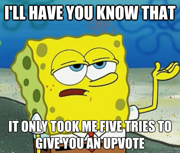 I'll have you know that It only took me five tries to give you an upvote - I'll have you know that It only took me five tries to give you an upvote  Tough Spongebob