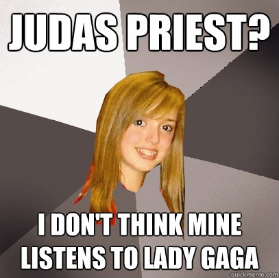 Judas priest? I don't think mine listens to lady gaga - Judas priest? I don't think mine listens to lady gaga  Musically Oblivious 8th Grader