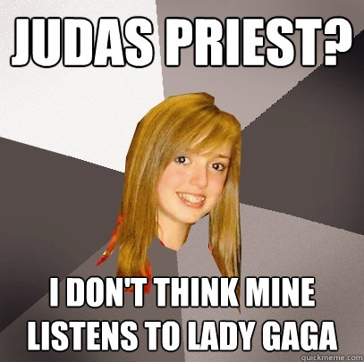Judas priest? I don't think mine listens to lady gaga  Musically Oblivious 8th Grader