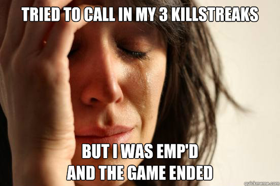 tried to call in my 3 killstreaks but i was emp'd 
and the game ended  First World Problems