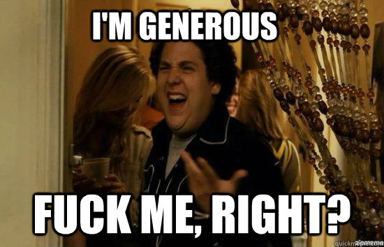 I'm Generous fuck me, right?  fuckmeright