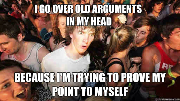 i go over old arguments
 in my head because i'm trying to prove my point to myself - i go over old arguments
 in my head because i'm trying to prove my point to myself  Misc