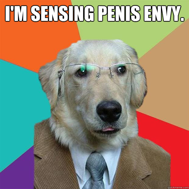 I'm sensing penis envy.    Business Dog