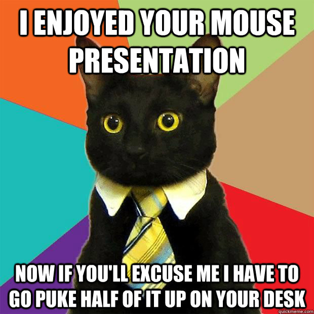 I enjoyed your mouse presentation Now if you'll excuse me I have to go puke half of it up on your desk - I enjoyed your mouse presentation Now if you'll excuse me I have to go puke half of it up on your desk  Misc