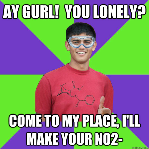 Ay Gurl!  You Lonely? Come to my place, I'll make your NO2- - Ay Gurl!  You Lonely? Come to my place, I'll make your NO2-  Chemistry Student