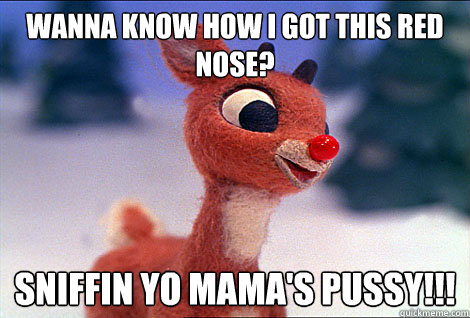 Wanna know how i got this red nose? Sniffin yo mama's pussy!!!  Condescending Rudolph