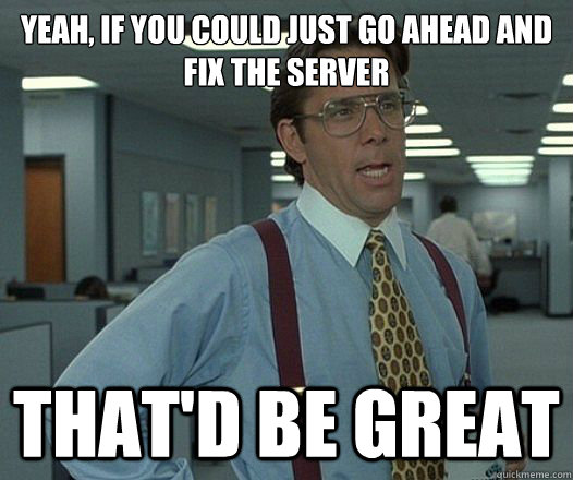 Yeah, if you could just go ahead and fix the server That'd be great  Lumbergh