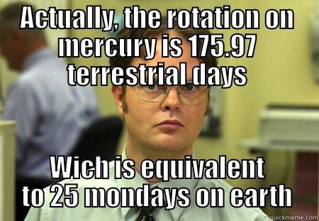   - ACTUALLY, THE ROTATION ON MERCURY IS 175.97 TERRESTRIAL DAYS WICH IS EQUIVALENT TO 25 MONDAYS ON EARTH Dwight