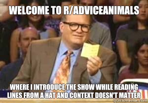 welcome to r/adviceanimals Where I introduce the show while reading lines from a hat and context doesn't matter  Drew Carey