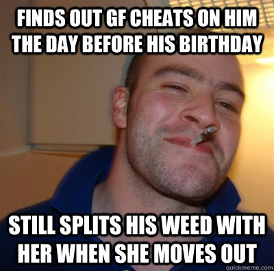Finds out gf cheats on him the day before his birthday  Still splits his weed with her when she moves out - Finds out gf cheats on him the day before his birthday  Still splits his weed with her when she moves out  GGG plays SC