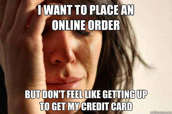 I want to place an 
online order But don't feel like getting up 
to get my credit card - I want to place an 
online order But don't feel like getting up 
to get my credit card  First World Problems