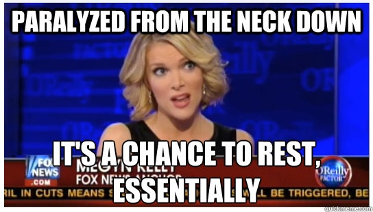 Paralyzed from the neck down It's a chance to rest, essentially  Euphemism Megyn Kelly