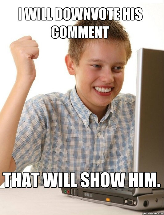 I will downvote his comment  That will show him. - I will downvote his comment  That will show him.  First Day on the Internet Kid