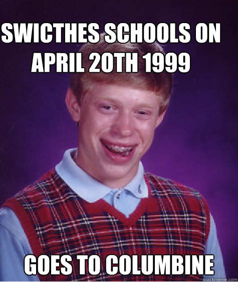 SWICTHES SCHOOLS ON APRIL 2OTH 1999 GOES TO COLUMBINE  Bad Luck Brian