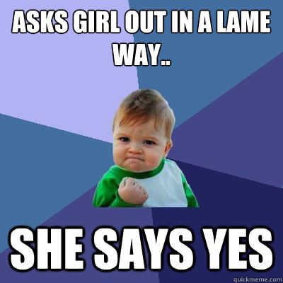 Asks girl out in a lame way.. She says yes  Success Kid
