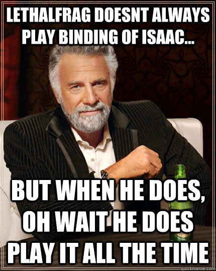 Lethalfrag doesnt always play Binding of Isaac... but when he does, oh wait he does play it all the time  The Most Interesting Man In The World