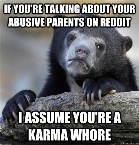 If you're talking about your abusive parents on Reddit I assume you're a karma whore  Confession Bear
