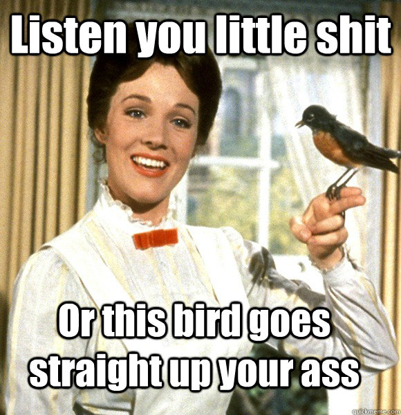 Listen you little shit Or this bird goes straight up your ass  