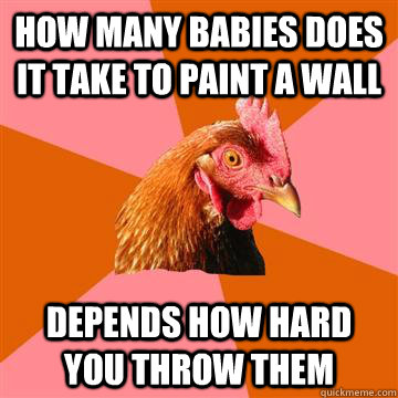 how many babies does it take to paint a wall depends how hard you throw them - how many babies does it take to paint a wall depends how hard you throw them  Anti-Joke Chicken