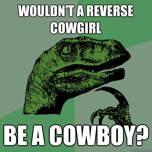 Wouldn't a Reverse Cowgirl Be a Cowboy? - Wouldn't a Reverse Cowgirl Be a Cowboy?  Philosoraptor