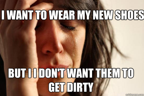 I want to wear my new shoes But I I don't want them to get dirty  First World Problems